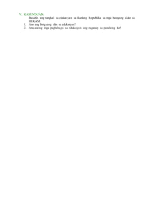 V. KASUNDUAN:
Basahin ang tungkal sa edukasyan sa Ikatlang Republika sa mga batayang aklat sa
HEKASI.
1. Ano ang binigyang diin sa edukasyan?
2. Anu-anong mga pagbabago sa edukasyan ang naganap sa panahong ito?
 