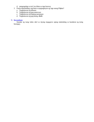 d. pangangalaga sa isa't isa laban sa mga kaaway
3. Paano nakatutulong ang batas sa paguugnayan ng mga unang Pilipino?
a. Nagkakaroon ng labanan
b. Nagkakaroon ng pag-uunawaan
c. Nagkakaroon ng bagong pamunuan
d. Nagkakaroon ng pag-iisang dibdib
V. Kasunduan:
Sumulat ng isang talata ukol sa inyong magagawa upang makatulong sa kaunlaran ng iyong
barangay.
 