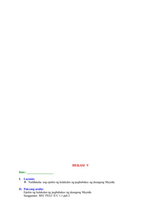 HEKASI V
Date: _________________
I. Layunin:
 Nahihinuha ang epekto ng kalakalan ng pagbubukas ng daungang Maynila.
II. Paksang-aralin:
Epekto ng kalakalan ng pagbubukas ng daungang Maynila.
Sanggunian: BEC PELC II C 1.1 pah 2
 