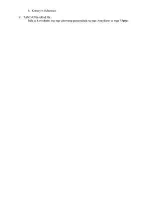 b. Komisyon Schurman
V. TAKDANG-ARALIN:
Itala sa kuwaderno ang mga ginawang pamamahala ng mga Amerikano sa mga Pilipino.
 