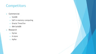 Competitors
● Commercial
● VoltDB
● SAP in-memory computing
● Oracle TimesTen
● IBM SolidDB
● Research
● Hyrise
● H-store
● HyPer
 