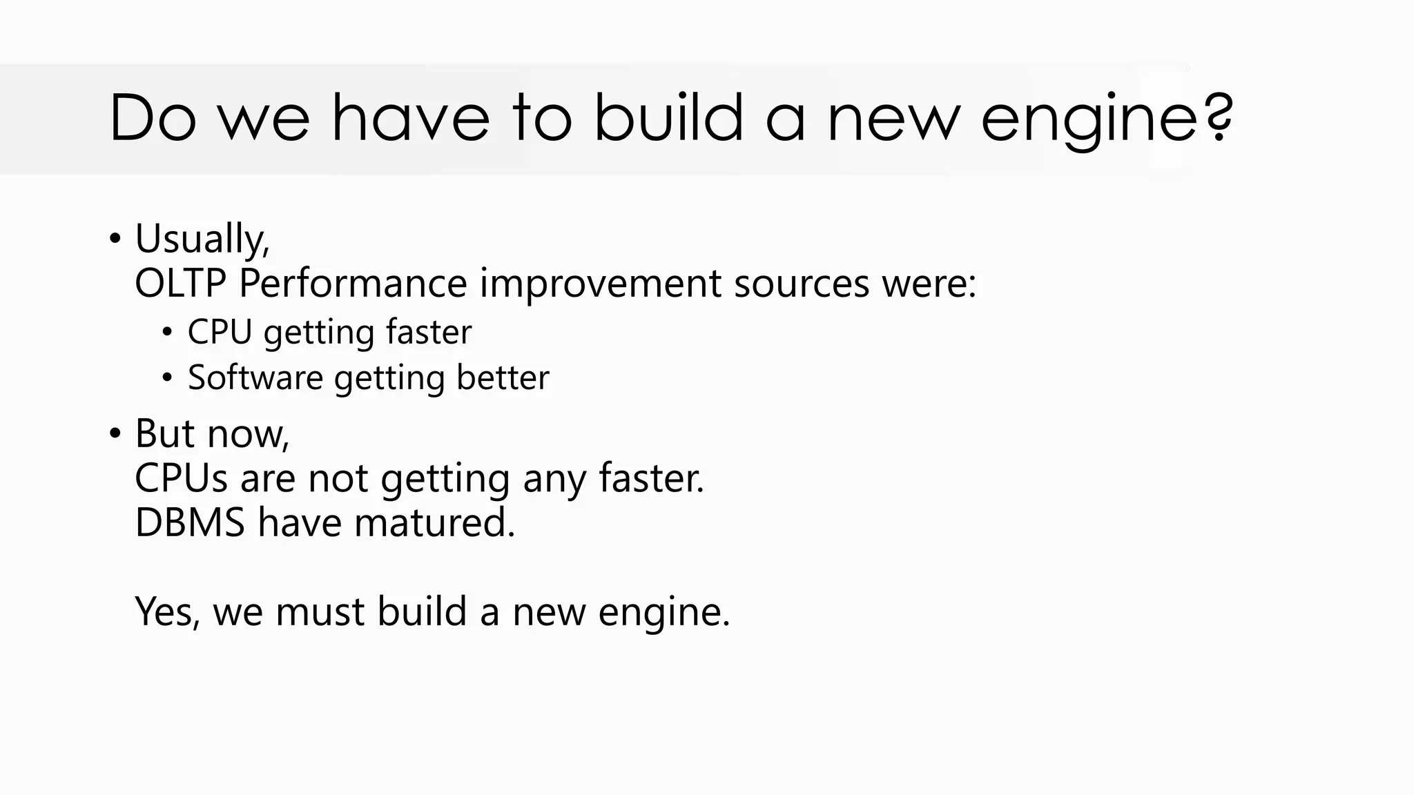 Do we have to build a new engine? • Usually, OLTP Performance improvement sources were: • CPU getting faster • Software getting better • But now, CPUs are not getting any faster. DBMS have matured. Yes, we must build a new engine. 