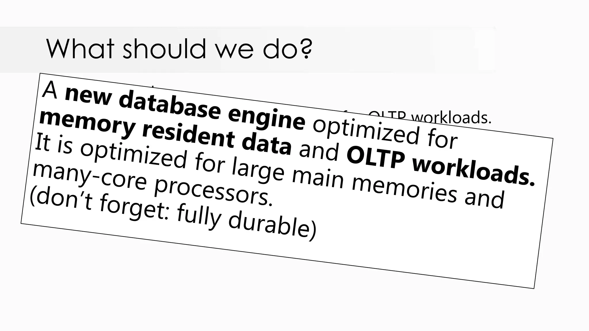 What should we do? In Other words: 1. Specialized database engine tuned for OLTP workloads. 2. Fitting most or all of data required by a workload into main- memory. 3. Lower latency time for data operations 