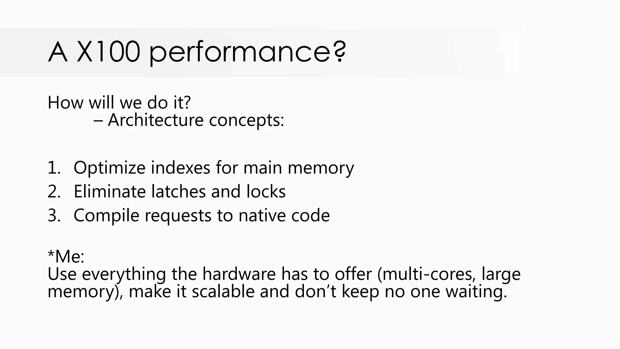 A X100 performance? How will we do it? – Architecture concepts: 1. Optimize indexes for main memory 2. Eliminate latches and locks 3. Compile requests to native code *Me: Use everything the hardware has to offer (multi-cores, large memory), make it scalable and don‟t keep no one waiting. 