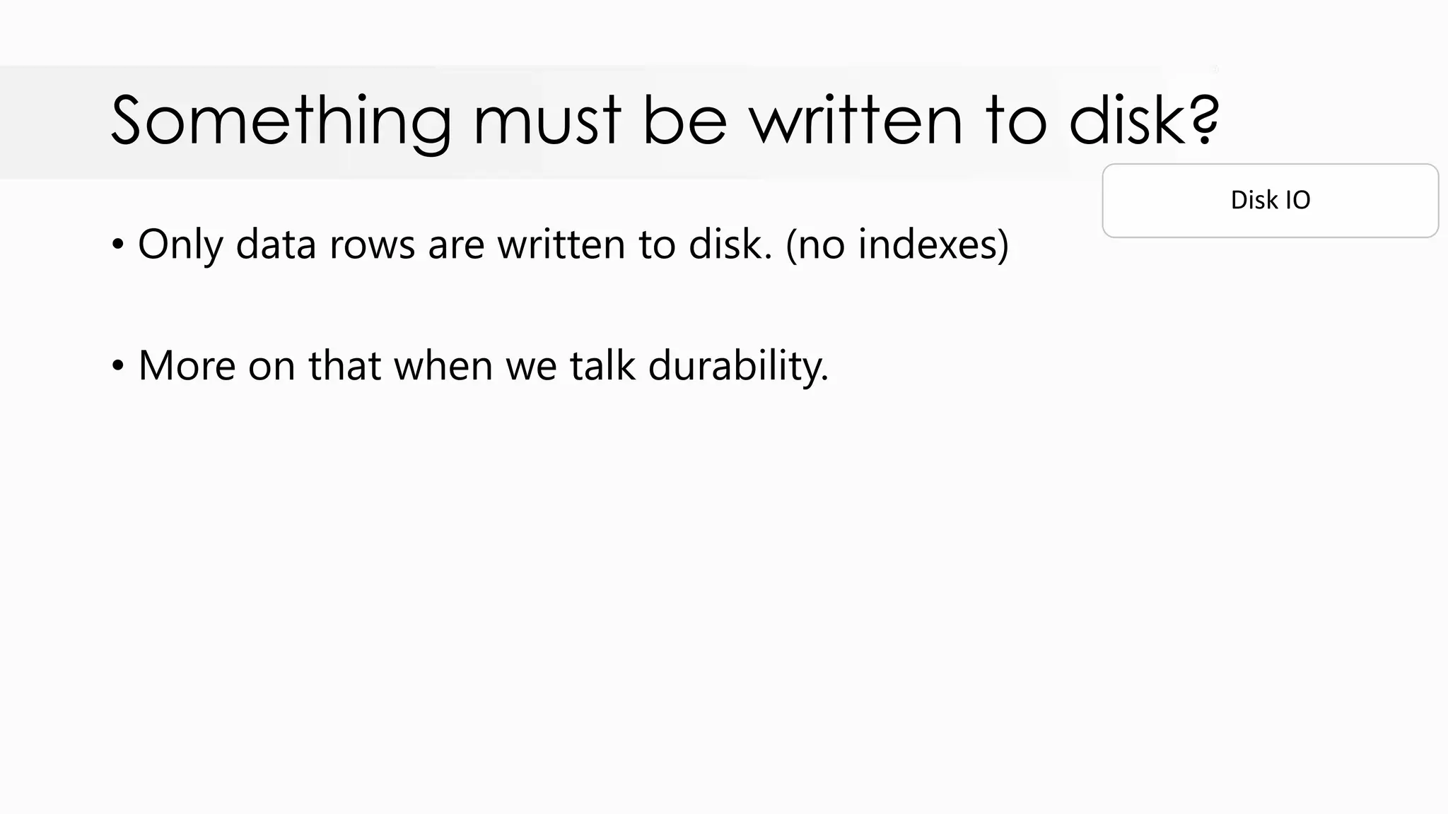 Something must be written to disk? • Only data rows are written to disk. (no indexes) • More on that when we talk durability. Disk IO 