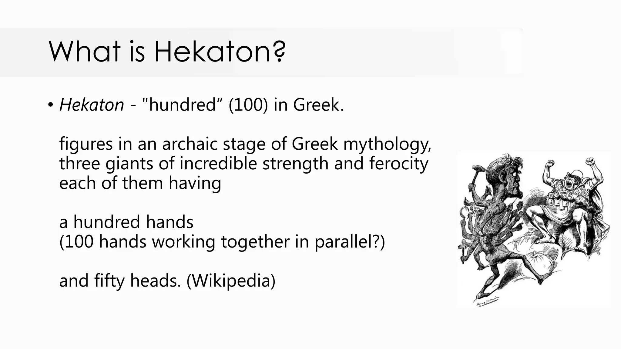 What is Hekaton? • Hekaton - "hundred“ (100) in Greek. figures in an archaic stage of Greek mythology, three giants of incredible strength and ferocity each of them having a hundred hands (100 hands working together in parallel?) and fifty heads. (Wikipedia) 