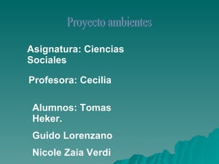 Proyecto ambientes Asignatura: Ciencias Sociales Profesora: Cecilia Alumnos: Tomas Heker. Guido Lorenzano Nicole Zaia Verdi 