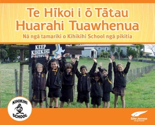 Te H l - 
koi i o- T a- tau 
Huarahi Tuawhenua 
Nā ngā tamariki o Kihikihi School ngā pikitia 
 