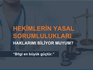 “Bilgi en büyük güçtür.”
HAKLARIMI BİLİYOR MUYUM?
HEKİMLERİN YASAL
SORUMLULUKLARI
 