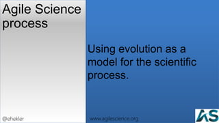 Using evolution as a
model for the scientific
process.
Agile Science
process
37
@ehekler www.agilescience.org
 