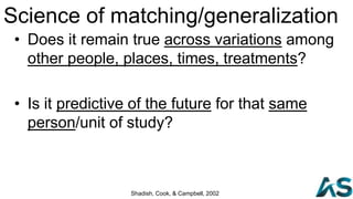 Science of matching/generalization
• Does it remain true across variations among
other people, places, times, treatments?
• Is it predictive of the future for that same
person/unit of study?
Shadish, Cook, & Campbell, 2002
 