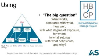 Using
• “The big question”
What works,
compared with what,
how well,
with what degree of exposure,
for whom,
in what settings
with what behaviours,
and why?
67Adapted from slides from Robert West; http://www.ucl.ac.uk/human-behaviour-change
 
