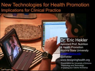 New Technologies for Health Promotion
Implications for Clinical Practice

Dr. Eric Hekler
Assistant Prof, Nutrition
& Health Promotion
Arizona State University
ehekler@asu.edu
@ehekler
www.designinghealth.org
Presentation for University of Arizona
Psychology and Technology:
Engaging your Clients Workshop
Flickr-RansomTech

 