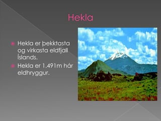    Hekla er þekktasta
    og virkasta eldfjall
    Íslands.
   Hekla er 1.491m hár
    eldhryggur.
 