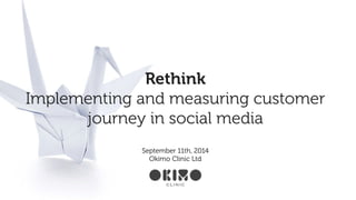 Rethink 
Implementing and measuring customer 
journey in social media 
September 11th, 2014 
Okimo Clinic Ltd 
! 
 