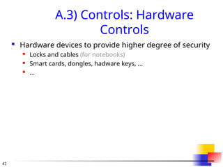 42
A.3) Controls: Hardware
Controls
 Hardware devices to provide higher degree of security
 Locks and cables (for notebooks)
 Smart cards, dongles, hadware keys, ...
 ...
 