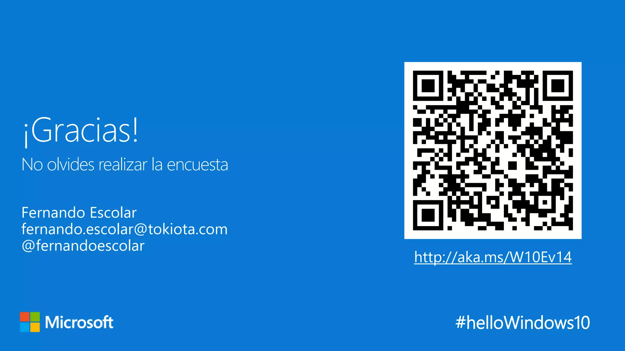 #helloWindows10
No olvides realizar la encuesta
¡Gracias!
Fernando Escolar
fernando.escolar@tokiota.com
@fernandoescolar
http://aka.ms/W10Ev14
 