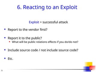 31
6. Reacting to an Exploit
Exploit = successful attack
 Report to the vendor first?
 Report it to the public?
 What will be public relations effects if you do/do not?
 Include source code / not include source code?
 Etc.
 