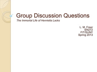Group Discussion Questions
The Immortal Life of Henrietta Lacks
L. M. Freer
EN272
FIT/SUNY
Spring 2013
 