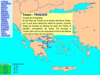 ATENAS
ORCÓMENO
TEBAS
DELFOS
YOLCO
MEGARA
ELEUSIS
CORINTO
MICENAS
ARGOS
TREZÉN
CNOSOS
ESPARTA
CALIDÓN
DODONA
FTÍA
TROYA
CÓLQUIDE

 