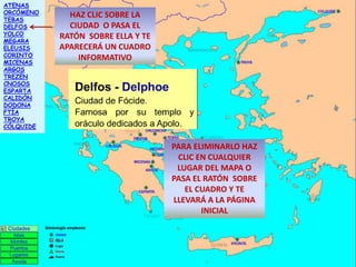 ATENAS
ORCÓMENO
TEBAS
DELFOS
YOLCO
MEGARA
ELEUSIS
CORINTO
MICENAS
ARGOS
TREZÉN
CNOSOS
ESPARTA
CALIDÓN
DODONA
FTÍA
TROYA
CÓLQUIDE

HAZ CLIC SOBRE LA
CIUDAD O PASA EL
RATÓN SOBRE ELLA Y TE
APARECERÁ UN CUADRO
INFORMATIVO

PARA ELIMINARLO HAZ
CLIC EN CUALQUIER
LUGAR DEL MAPA O
PASA EL RATÓN SOBRE
EL CUADRO Y TE
LLEVARÁ A LA PÁGINA
INICIAL

 