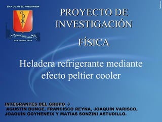 INTEGRANTES DEL GRUPO    AGUSTÍN BUNGE, FRANCISCO REYNA, JOAQUÍN VARISCO, JOAQUÍN GOYHENEIX Y MATÍAS SONZINI ASTUDILLO. PROYECTO DE INVESTIGACIÓN FÍSICA Heladera refrigerante mediante efecto peltier cooler 