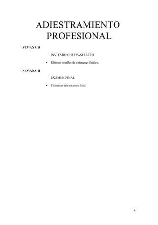 ADIESTRAMIENTO
PROFESIONAL
SEMANA 13
INVITADO CHEF PASTELERO
•

Ultimar detalles de exámenes finales.

SEMANA 14
EXAMEN FINAL
•

Culminar con examen final.

4

 