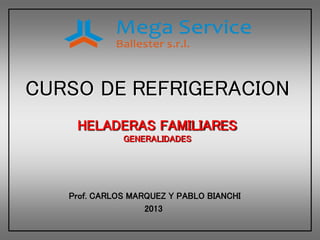 CURSO DE REFRIGERACION
HELADERAS FAMILIARES
GENERALIDADES
Prof. CARLOS MARQUEZ Y PABLO BIANCHI
2013
 