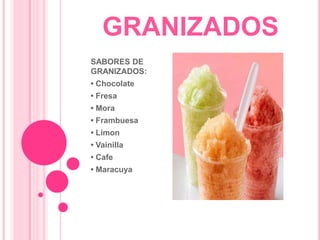 GRANIZADOS
SABORES DE
GRANIZADOS:
• Chocolate
• Fresa
• Mora
• Frambuesa
• Limon
• Vainilla
• Cafe
• Maracuya

 