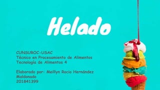 Helado
CUNSUROC-USAC
Técnico en Procesamiento de Alimentos
Tecnología de Alimentos 4
Elaborado por: Meillyn Rocio Hernández
Maldonado
201841399
 