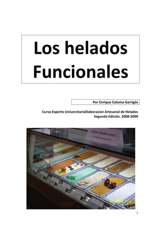  
Los helados 
Funcionales 
                         
                                Por Enrique Coloma Garrigós 
                                                             
 Curso Experto UniversitarioElaboracion Artesanal de Helados 
                                 Segunda Edición. 2008‐2009 
                          
                                                             




                                                           
                                                              1
 