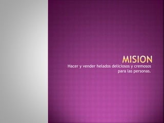 Hacer y vender helados deliciosos y cremosos
para las personas.
 