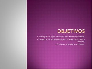 1. Conseguir un lugar apropiado para hacer los helados.
1.1 comprar los implementos para la elaboración de los
helados.
1.2 ofrecer el producto al cliente.
 
