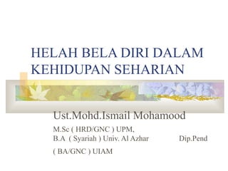 HELAH BELA DIRI DALAM
KEHIDUPAN SEHARIAN
Ust.Mohd.Ismail Mohamood
M.Sc ( HRD/GNC ) UPM,
B.A ( Syariah ) Univ. Al Azhar Dip.Pend
( BA/GNC ) UIAM
 