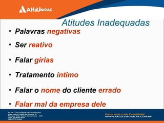 Atitudes Inadequadas
• Palavras negativas
• Ser reativo
• Falar gírias
• Tratamento íntimo
• Falar o nome do cliente errado
• Falar mal da empresa dele
 
