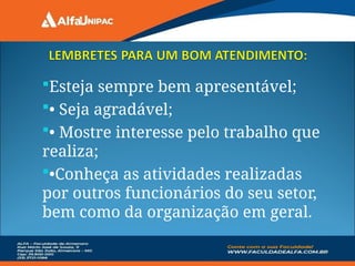 Esteja sempre bem apresentável;
• Seja agradável;
• Mostre interesse pelo trabalho que
realiza;
•Conheça as atividades realizadas
por outros funcionários do seu setor,
bem como da organização em geral.
 