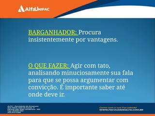BARGANHADOR: Procura
insistentemente por vantagens.
O QUE FAZER: Agir com tato,
analisando minuciosamente sua fala
para que se possa argumentar com
convicção. É importante saber até
onde deve ir.
 