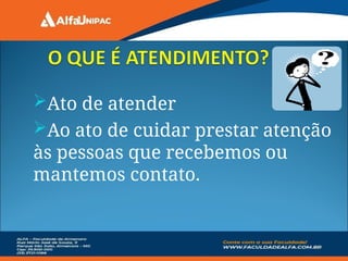 Ato de atender
Ao ato de cuidar prestar atenção
às pessoas que recebemos ou
mantemos contato.
 