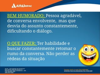 BEM HUMORADO: Pessoa agradável,
de conversa envolvente, mas que
desvia do assunto constantemente,
dificultando o diálogo.
O QUE FAZER: Ter habilidade e
buscar constantemente retomar o
rumo da conversa. Não perder as
rédeas da situação
 