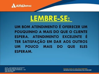UM BOM ATENDIMENTO É OFERECER UM
POUQUINHO A MAIS DO QUE O CLIENTE
ESPERA. ATENDIMENTO EXCELENTE É
TER SATISFAÇÃO EM DAR AOS OUTROS
UM POUCO MAIS DO QUE ELES
ESPERAM.
LEMBRE-SE:
 