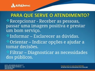 Recepcionar - Receber as pessoas,
passar uma imagem positiva e prestar
um bom serviço.
Informar – Esclarecer as dúvidas.
Orientar – Indicar opções e ajudar a
tomar decisões.
Filtrar – Diagnosticar as necessidades
dos públicos.
 