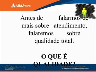 Antes de falarmos de
mais sobre atendimento,
falaremos sobre
qualidade total.
O QUE É
QUALIDADE?
 