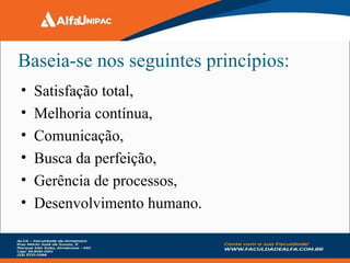 Baseia-se nos seguintes princípios:
• Satisfação total,
• Melhoria contínua,
• Comunicação,
• Busca da perfeição,
• Gerência de processos,
• Desenvolvimento humano.
 