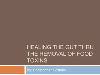 HEALING THE GUT THRU
THE REMOVAL OF FOOD
TOXINS
By: Christopher Costello
 