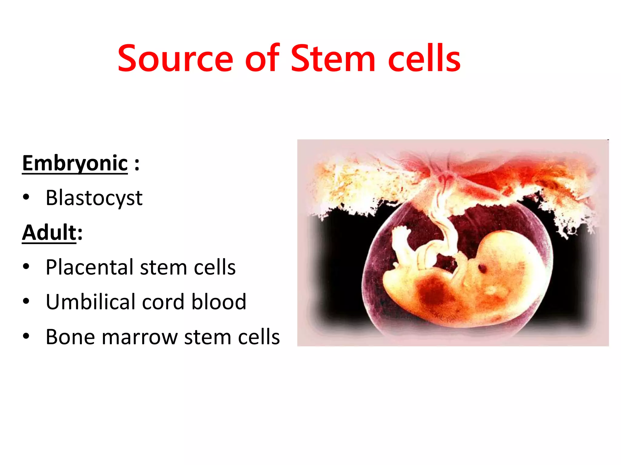 Source of Stem cells
Embryonic :
• Blastocyst
Adult:
• Placental stem cells
• Umbilical cord blood
• Bone marrow stem cells
 