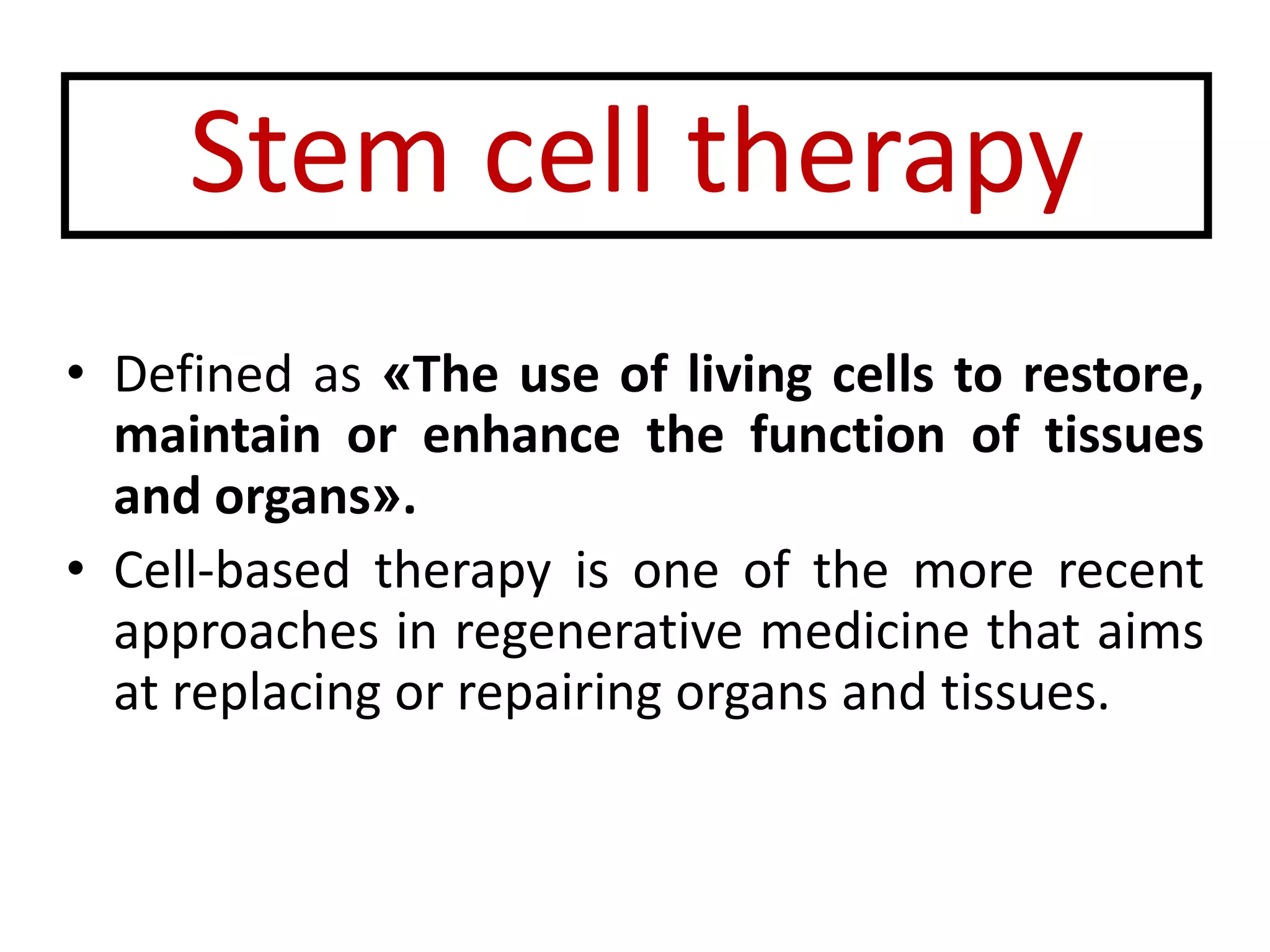 Stem cell therapy
• Defined as «The use of living cells to restore,
maintain or enhance the function of tissues
and organs».
• Cell-based therapy is one of the more recent
approaches in regenerative medicine that aims
at replacing or repairing organs and tissues.
 