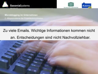 www.saxsys.de
SaxoniaSystems
Wir lieben IT.
Microblogging im Unternehmen
Zu viele Emails. Wichtige Informationen kommen nicht
an. Entscheidungen sind nicht Nachvollziehbar.
2. Alltagsprobleme der Projektkommunikation
 