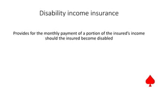 Disability income insurance
Provides for the monthly payment of a portion of the insured’s income
should the insured become disabled
 