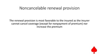 Noncancelable renewal provision
The renewal provision is most favorable to the insured as the insurer
cannot cancel coverage (except for nonpayment of premium) nor
increase the premium
 