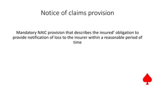 Notice of claims provision
Mandatory NAIC provision that describes the insured’ obligation to
provide notification of loss to the insurer within a reasonable period of
time
 